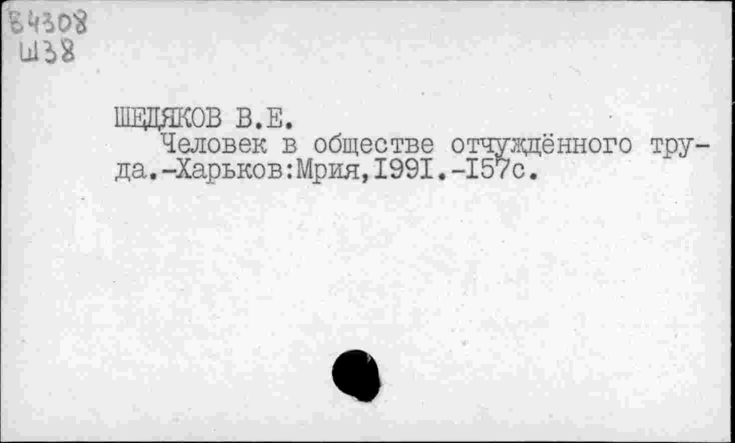 ﻿ПЩДЯКОВ В.Е.
Человек в обществе отчуждённого тру да,-Харьков:Мрия,1991.-157с.